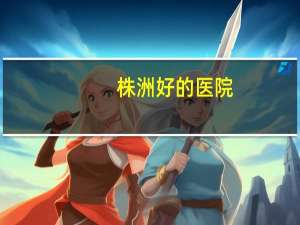 株洲好的医院(株洲哪家医院生孩子好)