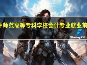 株洲师范高等专科学校会计专业就业前景怎么样