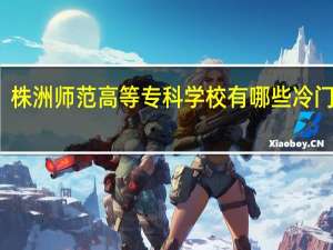 株洲师范高等专科学校有哪些冷门专业
