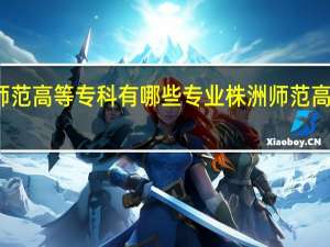 株洲师范高等专科有哪些专业 株洲师范高等专科学校