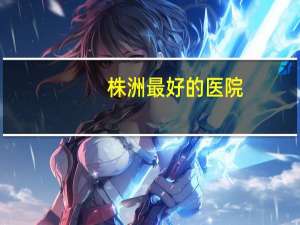 株洲最好的医院(株洲市口碑最好的医院…请认真回答)