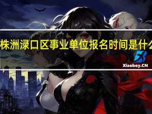 株洲渌口区事业单位报名时间是什么时候