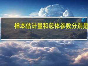 样本估计量和总体参数分别是