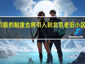 样板引路的制度也将引入到北京老旧小区改造工程中