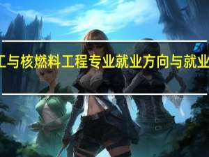 核化工与核燃料工程专业就业方向与就业前景怎么样