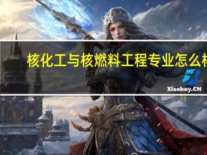 核化工与核燃料工程专业怎么样_学什么_前景好吗