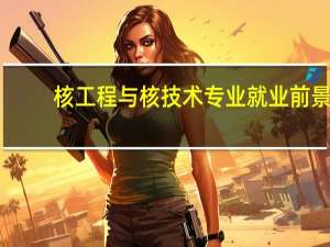 核工程与核技术专业就业前景
