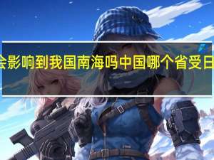 核废水会影响到我国南海吗 中国哪个省受日本核废水影响