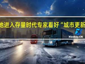 核心区土地进入存量时代专家看好“城市更新”长期投资机遇