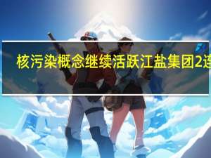 核污染概念继续活跃 江盐集团2连板