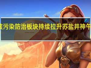核污染防治板块持续拉升苏盐井神午后涨停