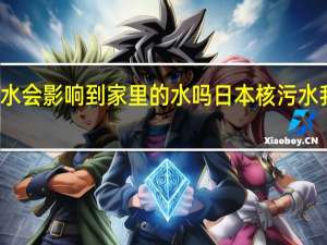 核污水会影响到家里的水吗 日本核污水我们会死吗