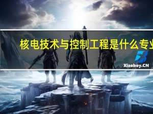 核电技术与控制工程是什么专业