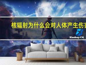核辐射为什么会对人体产生伤害（核辐射的后果）