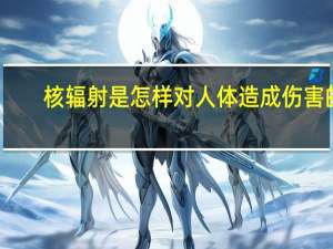 核辐射是怎样对人体造成伤害的（核辐射是怎样对人产生伤害的）