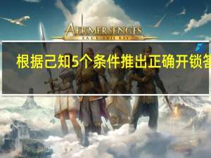 根据己知5个条件推出正确开锁答案（根据已知5个条件推断出正确的开锁密码）