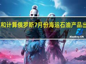 根据消息来源和计算俄罗斯7月份海运石油产品出口较6月份增长了3.8%