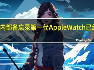 根据苹果发布的内部备忘录第一代AppleWatch已经被列为过时产品名单