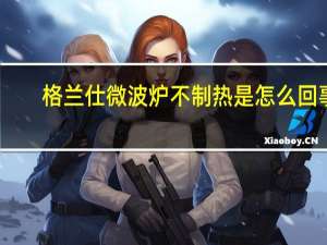格兰仕微波炉不制热是怎么回事
