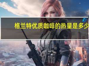 格兰特 优质咖啡的热量是多少