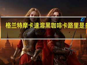 格兰特 摩卡速溶黑咖啡卡路里是多少