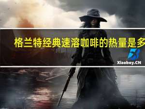 格兰特 经典速溶咖啡的热量是多少