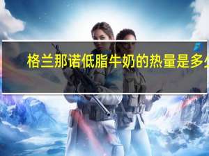 格兰那诺 低脂牛奶的热量是多少