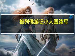 格列佛游记小人国续写（格列佛游记小人国情节）