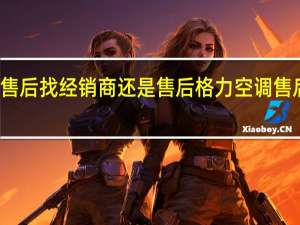 格力售后找经销商还是售后 格力空调售后服务号码