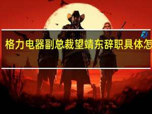 格力电器副总裁望靖东辞职 具体怎样的