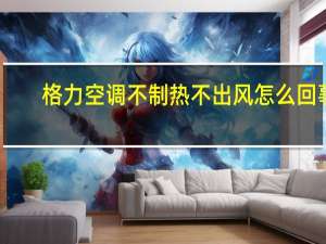 格力空调不制热不出风怎么回事（格力空调不制热）