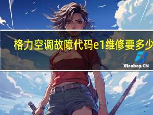 格力空调故障代码e1维修要多少钱（格力空调故障代码e1）