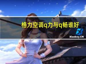 格力空调q力与q畅谁好