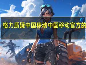 格力质疑中国移动 中国移动官方的回应
