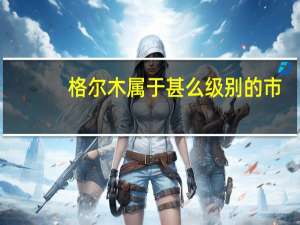 格尔木属于甚么级别的市