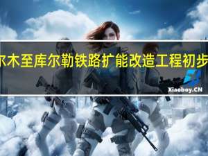格尔木至库尔勒铁路（青海段）扩能改造工程初步设计获批