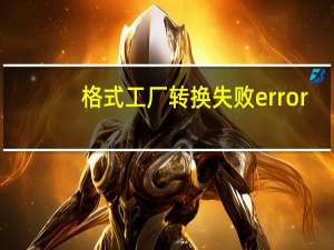 格式工厂转换失败error（格式工厂转换失败）