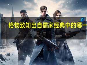 格物致知出自儒家经典中的哪一篇（格物致知出自）