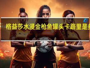 格益莎 水浸金枪鱼罐头卡路里是多少