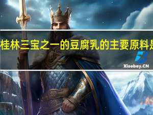 桂林三宝之一的豆腐乳的主要原料是什么（桂林三宝）