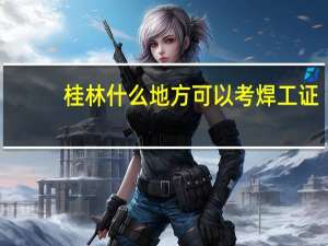 桂林什么地方可以考焊工证