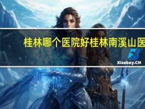 桂林哪个医院好 桂林南溪山医院和桂林人民医院哪家好