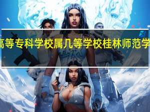 桂林师范高等专科学校属几等学校 桂林师范学院高等专科学校
