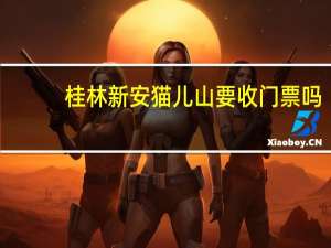 桂林新安猫儿山要收门票吗