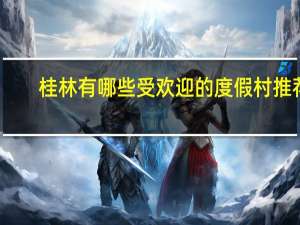 桂林有哪些受欢迎的度假村推荐