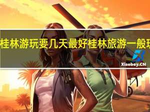 桂林游玩要几天最好 桂林旅游一般玩几天