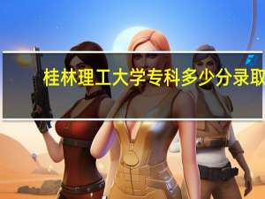 桂林理工大学专科多少分录取（桂林理工大学专科）