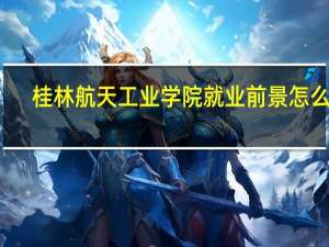 桂林航天工业学院就业前景怎么样