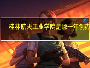 桂林航天工业学院是哪一年创办的