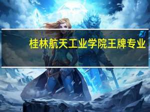 桂林航天工业学院王牌专业